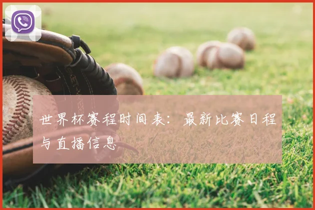 世界杯赛程时间表：最新比赛日程与直播信息