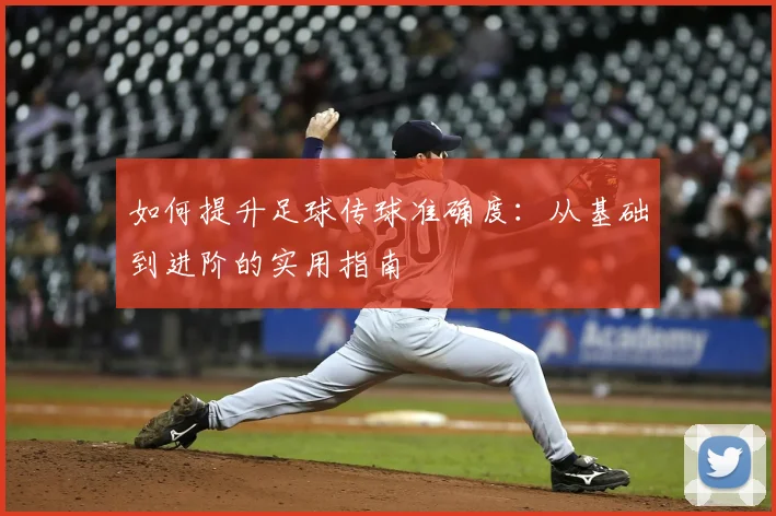 如何提升足球传球准确度：从基础到进阶的实用指南