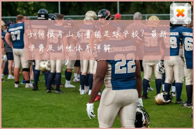 如何报考山东鲁能足球学校？最新学费及训练体系详解