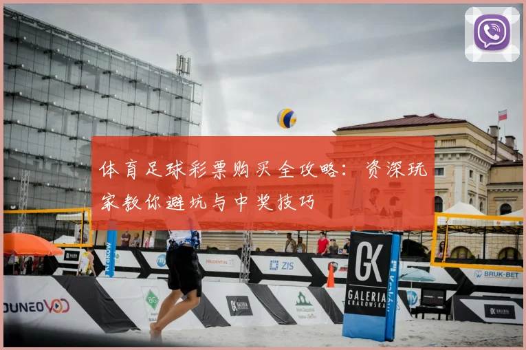 体育足球彩票购买全攻略：资深玩家教你避坑与中奖技巧