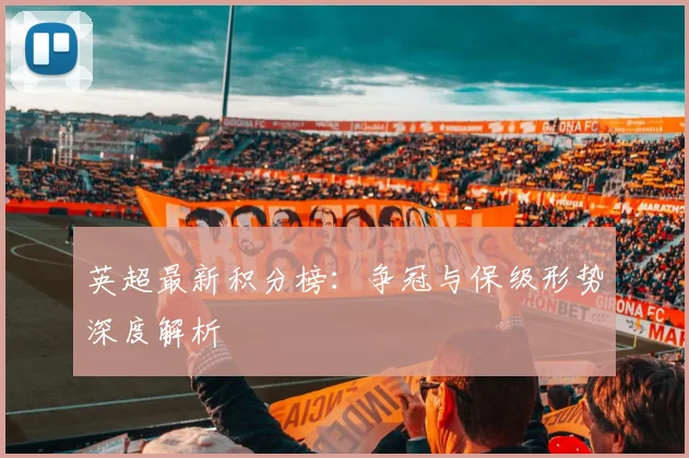 英超最新积分榜：争冠与保级形势深度解析