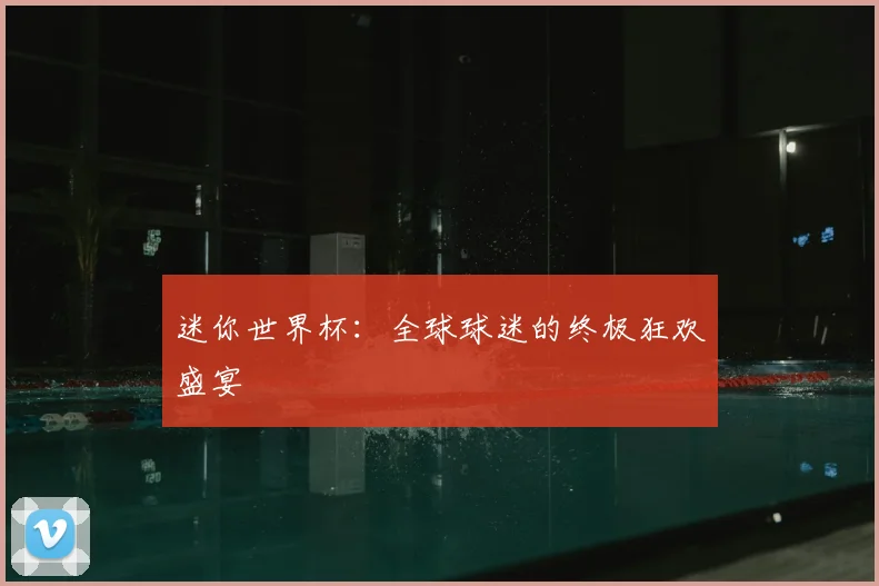 迷你世界杯：全球球迷的终极狂欢盛宴