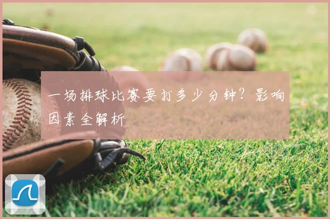 一场排球比赛要打多少分钟？影响因素全解析
