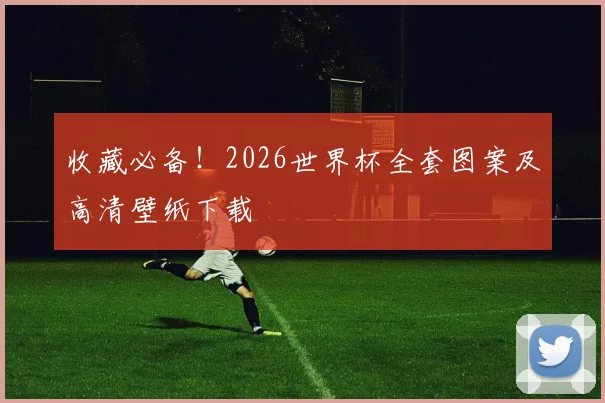 收藏必备！2026世界杯全套图案及高清壁纸下载