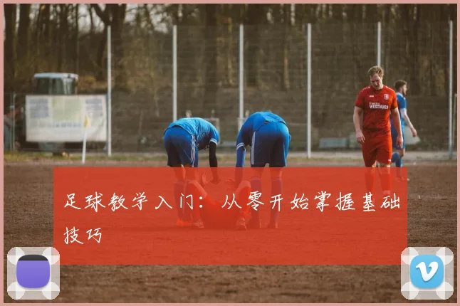 足球教学入门：从零开始掌握基础技巧