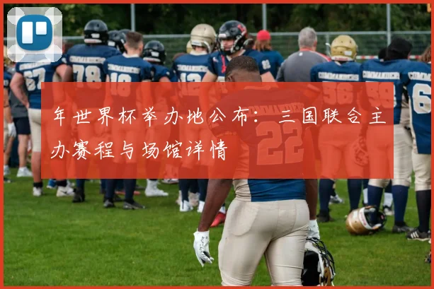 年世界杯举办地公布：三国联合主办赛程与场馆详情