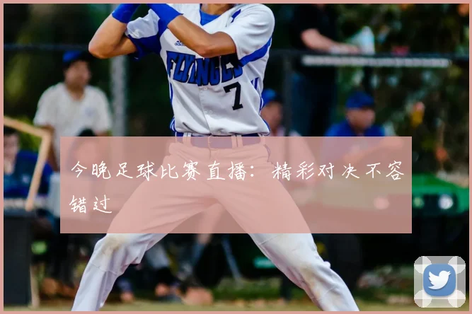 今晚足球比赛直播:精彩对决不容错过
