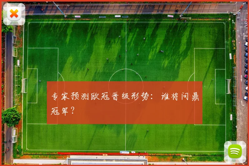 专家预测欧冠晋级形势：谁将问鼎冠军？