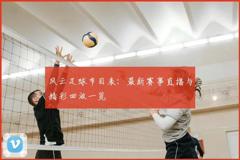 风云足球节目表：最新赛事直播与精彩回放一览