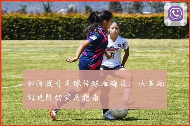 如何提升足球传球准确度：从基础到进阶的实用指南