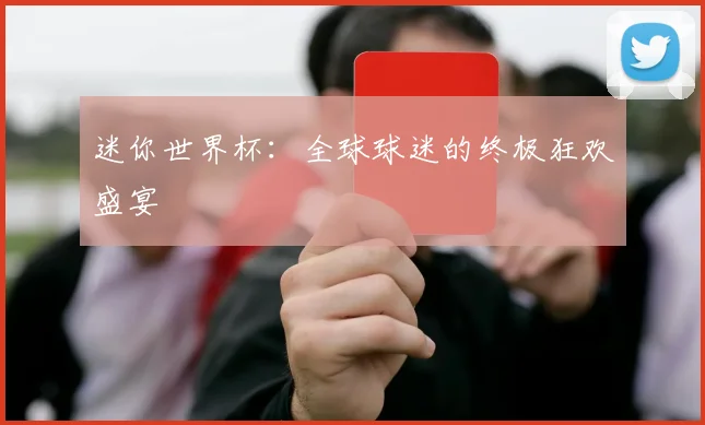 迷你世界杯：全球球迷的终极狂欢盛宴