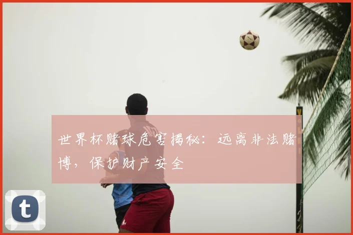 世界杯赌球危害揭秘：远离非法赌博，保护财产安全