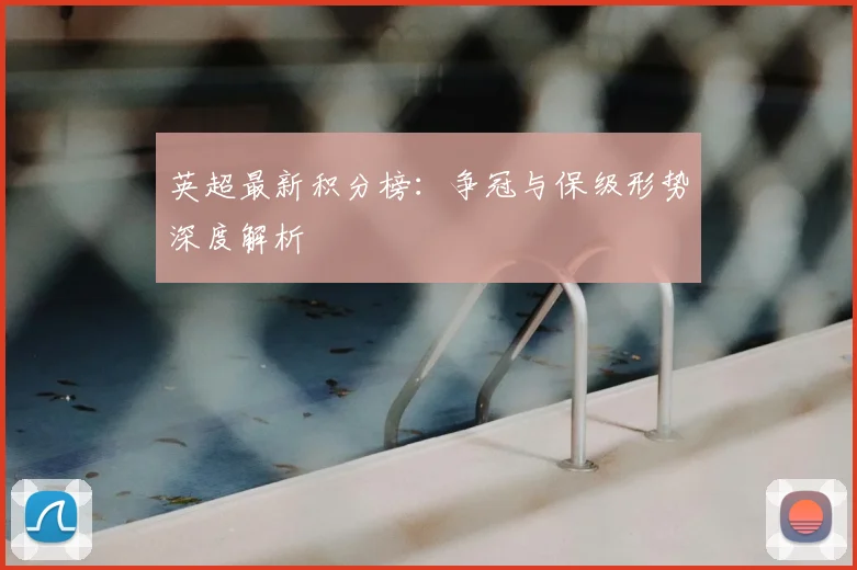 英超最新积分榜：争冠与保级形势深度解析