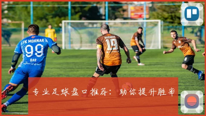 专业足球盘口推荐：助你提升胜率