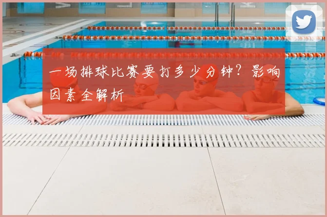 一场排球比赛要打多少分钟？影响因素全解析