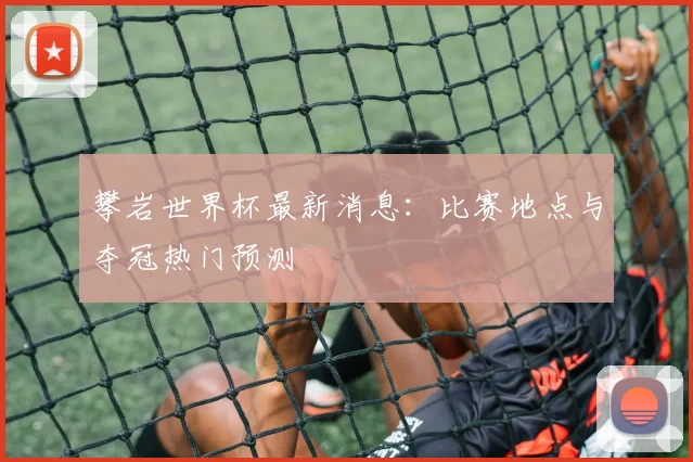 攀岩世界杯最新消息：比赛地点与夺冠热门预测