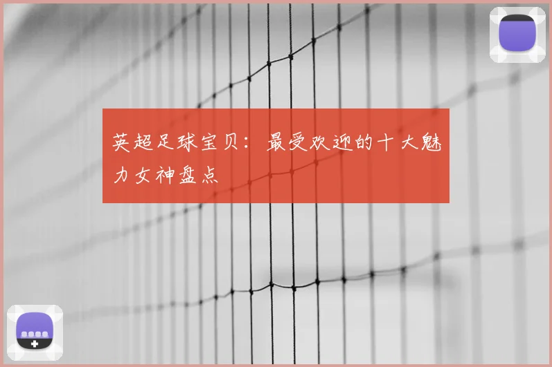 英超足球宝贝：最受欢迎的十大魅力女神盘点