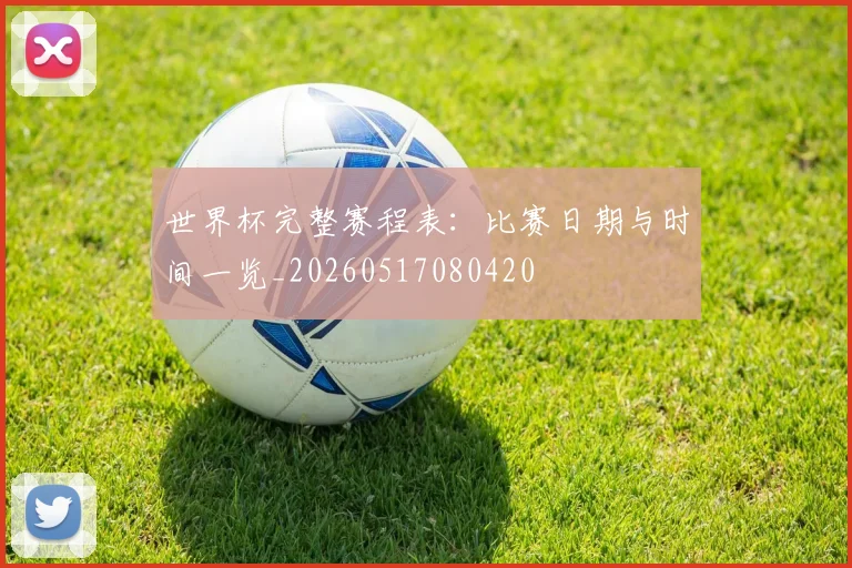 世界杯完整赛程表：比赛日期与时间一览_20260517080420