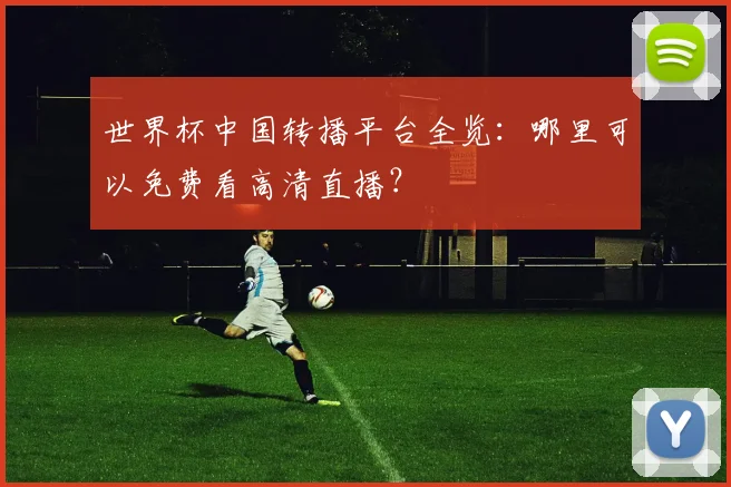 世界杯中国转播平台全览：哪里可以免费看高清直播？