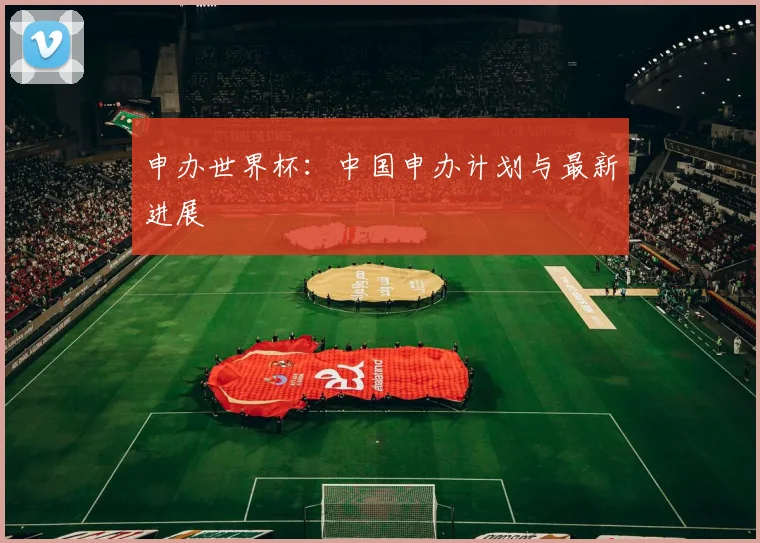 申办世界杯：中国申办计划与最新进展