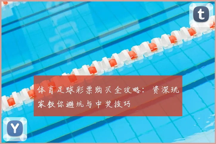 体育足球彩票购买全攻略：资深玩家教你避坑与中奖技巧