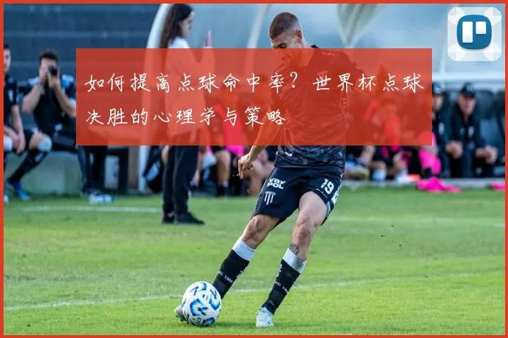如何提高点球命中率？世界杯点球决胜的心理学与策略